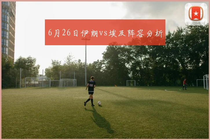 6月26日伊朗vs埃及阵容分析