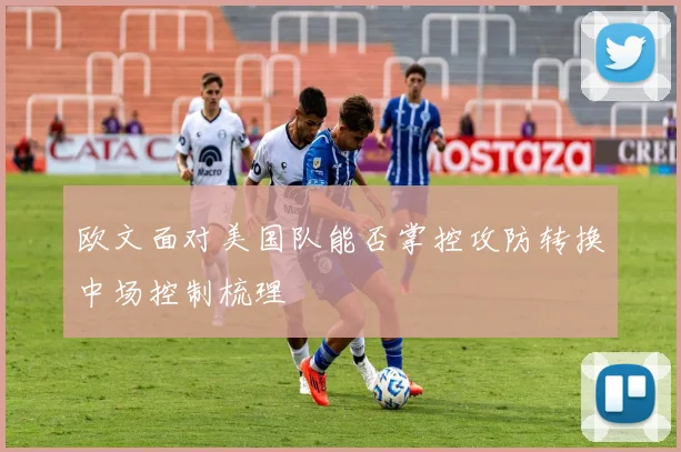 欧文面对美国队能否掌控攻防转换中场控制梳理