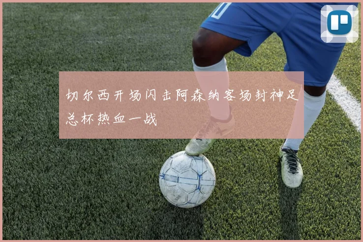 切尔西开场闪击阿森纳客场封神足总杯热血一战