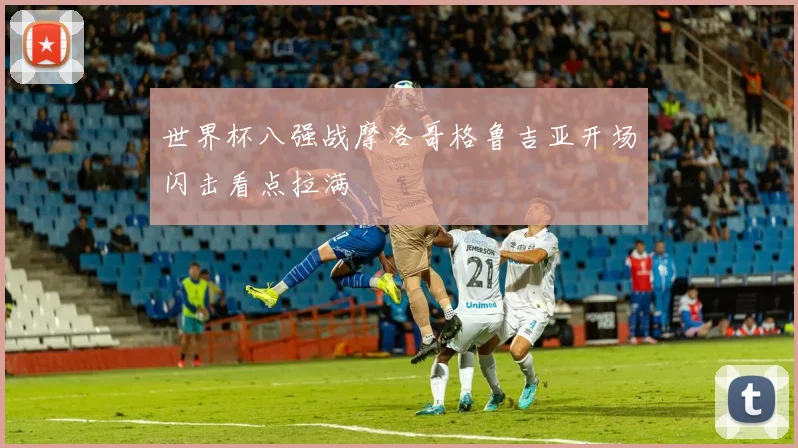 世界杯八强战摩洛哥格鲁吉亚开场闪击看点拉满