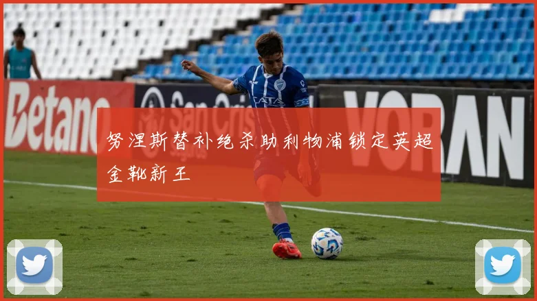 努涅斯替补绝杀助利物浦锁定英超金靴新王