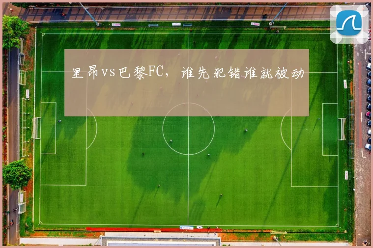 里昂vs巴黎FC，谁先犯错谁就被动