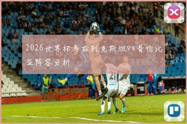 2026世界杯乌兹别克斯坦vs哥伦比亚阵容分析