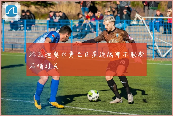 格瓦迪奥尔费兰巨星连线那不勒斯压哨过关