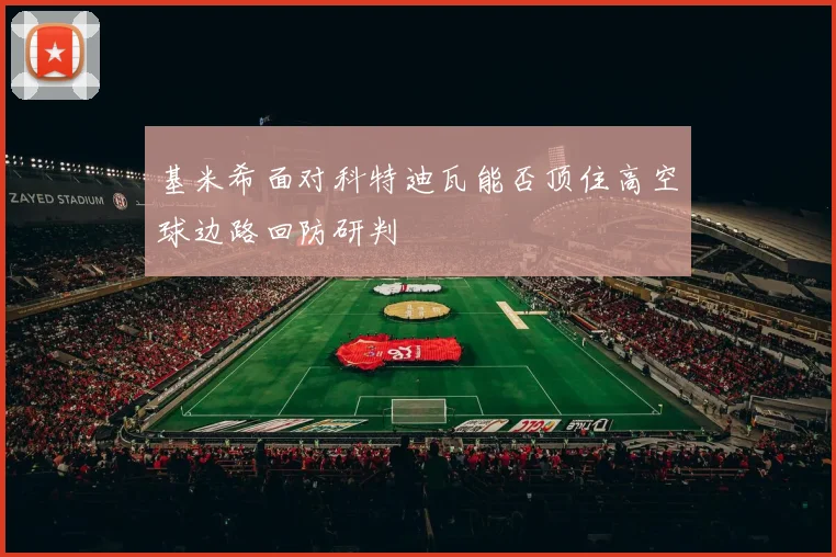 基米希面对科特迪瓦能否顶住高空球边路回防研判