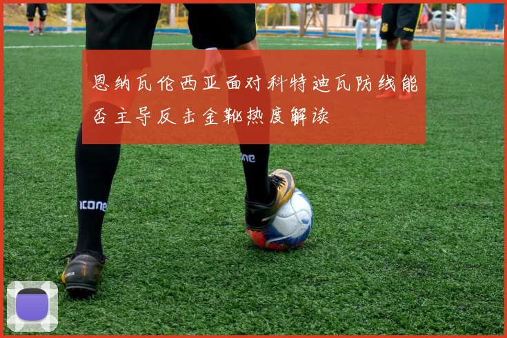恩纳瓦伦西亚面对科特迪瓦防线能否主导反击金靴热度解读