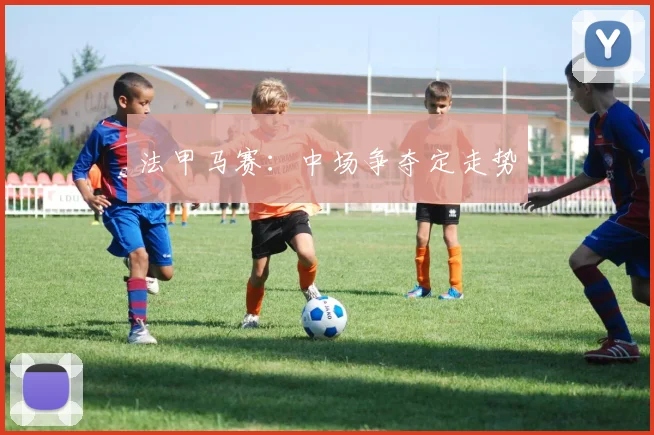 法甲马赛：中场争夺定走势