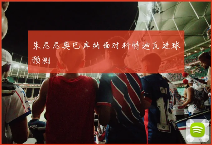 朱尼尼奥巴库纳面对科特迪瓦进球预测