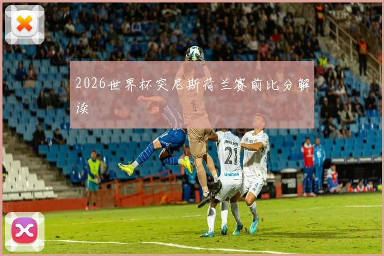 2026世界杯突尼斯荷兰赛前比分解读