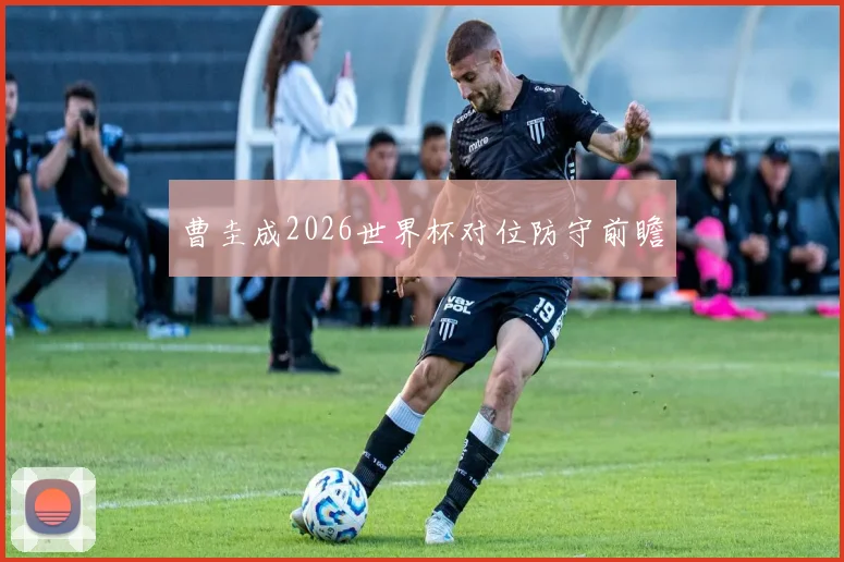 曹圭成2026世界杯对位防守前瞻