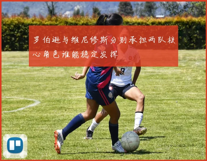 罗伯逊与维尼修斯分别承担两队核心角色谁能稳定发挥