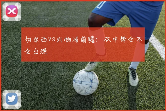 切尔西vs利物浦前瞻：双中锋会不会出现