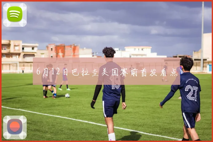 6月12日巴拉圭美国赛前首发看点
