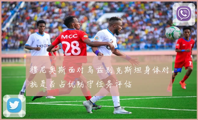 穆尼奥斯面对乌兹别克斯坦身体对抗是否占优防守任务评估
