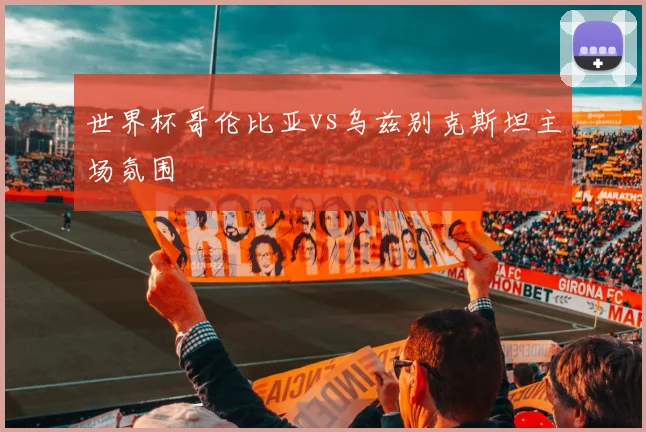 世界杯哥伦比亚vs乌兹别克斯坦主场氛围