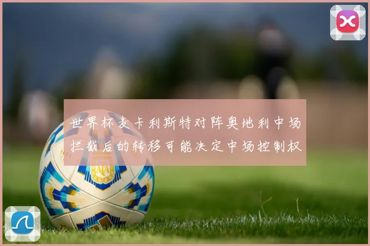 世界杯麦卡利斯特对阵奥地利中场拦截后的转移可能决定中场控制权