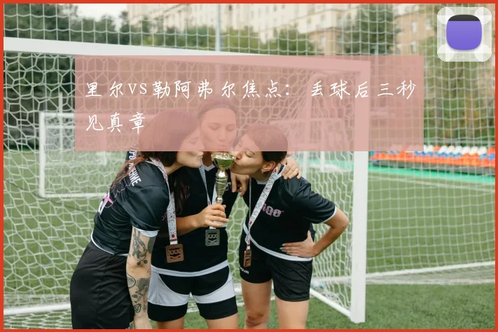 里尔vs勒阿弗尔焦点：丢球后三秒见真章