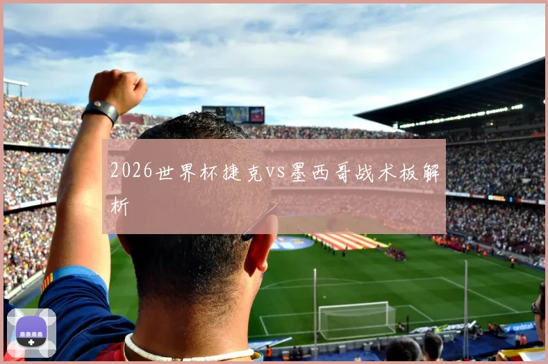 2026世界杯捷克vs墨西哥战术板解析