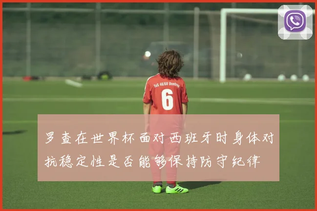 罗查在世界杯面对西班牙时身体对抗稳定性是否能够保持防守纪律