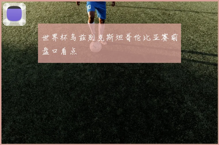 世界杯乌兹别克斯坦哥伦比亚赛前盘口看点
